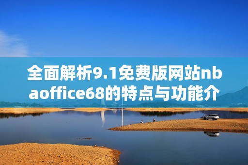 全面解析9.1免费版网站nbaoffice68的特点与功能介绍