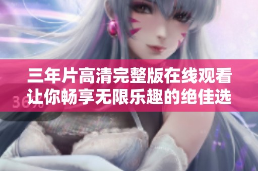 三年片高清完整版在线观看让你畅享无限乐趣的绝佳选择