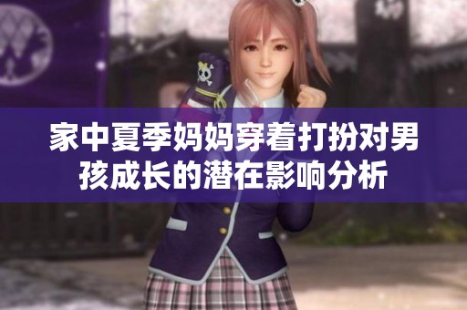 家中夏季妈妈穿着打扮对男孩成长的潜在影响分析