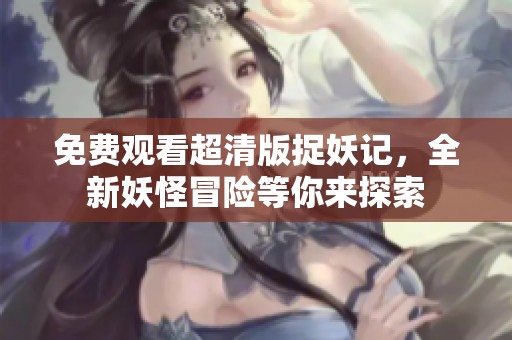 免费观看超清版捉妖记，全新妖怪冒险等你来探索