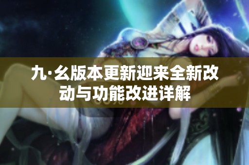 九·幺版本更新迎来全新改动与功能改进详解