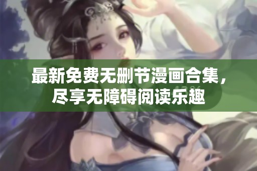 最新免费无删节漫画合集，尽享无障碍阅读乐趣