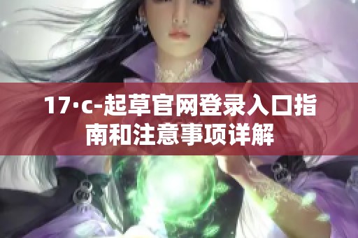 17·c-起草官网登录入口指南和注意事项详解