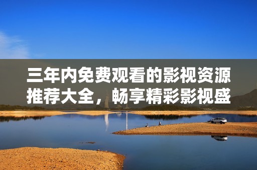 三年内免费观看的影视资源推荐大全，畅享精彩影视盛宴