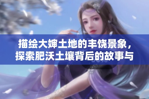描绘大婶土地的丰饶景象，探索肥沃土壤背后的故事与秘密