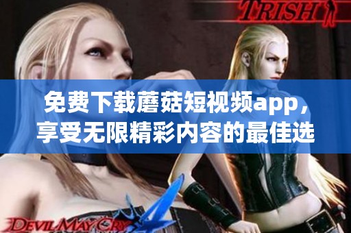 免费下载蘑菇短视频app，享受无限精彩内容的最佳选择