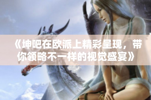 《坤吧在欧派上精彩呈现，带你领略不一样的视觉盛宴》