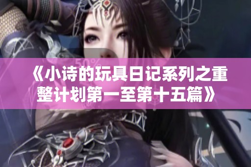《小诗的玩具日记系列之重整计划第一至第十五篇》