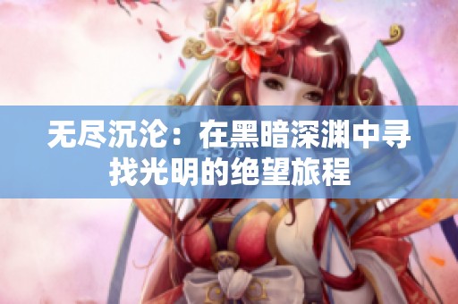 无尽沉沦：在黑暗深渊中寻找光明的绝望旅程