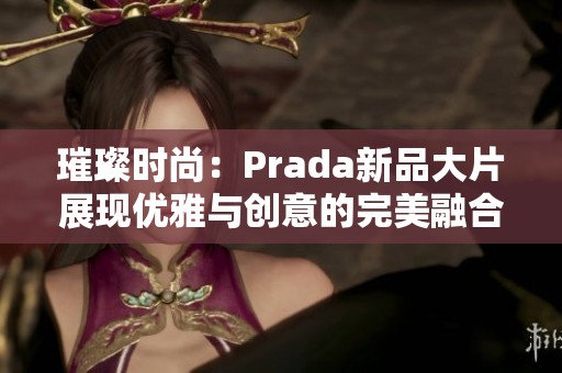 璀璨时尚：Prada新品大片展现优雅与创意的完美融合