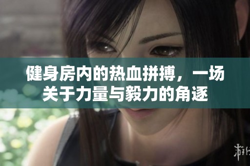 健身房内的热血拼搏，一场关于力量与毅力的角逐