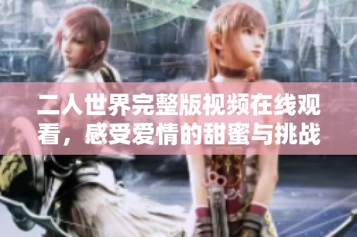 二人世界完整版视频在线观看，感受爱情的甜蜜与挑战