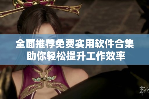 全面推荐免费实用软件合集 助你轻松提升工作效率