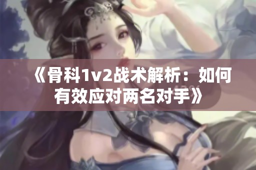 《骨科1v2战术解析：如何有效应对两名对手》