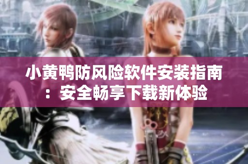 小黄鸭防风险软件安装指南：安全畅享下载新体验