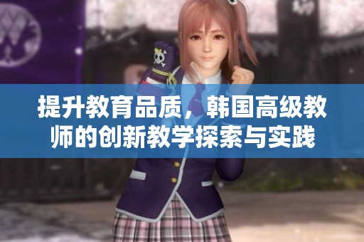 提升教育品质，韩国高级教师的创新教学探索与实践