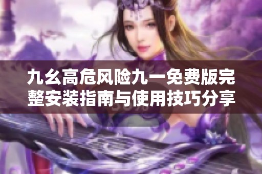 九幺高危风险九一免费版完整安装指南与使用技巧分享