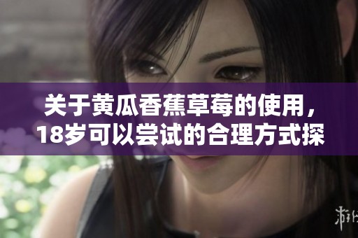 关于黄瓜香蕉草莓的使用，18岁可以尝试的合理方式探讨