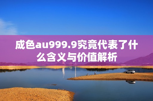 成色au999.9究竟代表了什么含义与价值解析