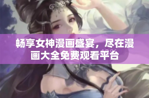 畅享女神漫画盛宴，尽在漫画大全免费观看平台