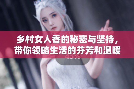 乡村女人香的秘密与坚持，带你领略生活的芬芳和温暖