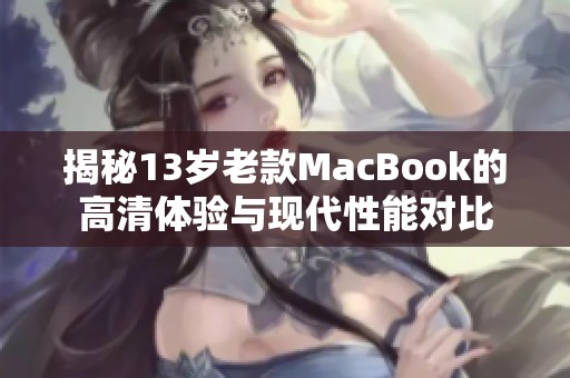 揭秘13岁老款MacBook的高清体验与现代性能对比