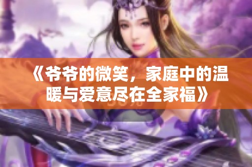 《爷爷的微笑，家庭中的温暖与爱意尽在全家福》