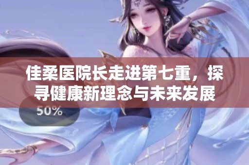佳柔医院长走进第七重，探寻健康新理念与未来发展