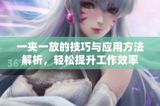 一夹一放的技巧与应用方法解析，轻松提升工作效率
