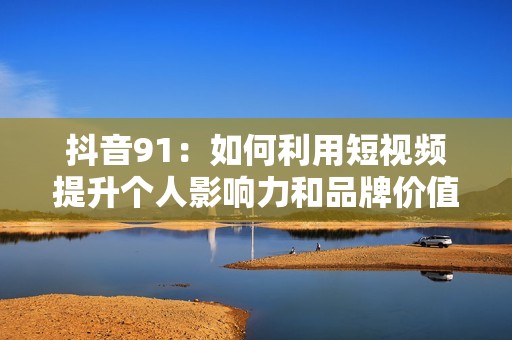 抖音91：如何利用短视频提升个人影响力和品牌价值