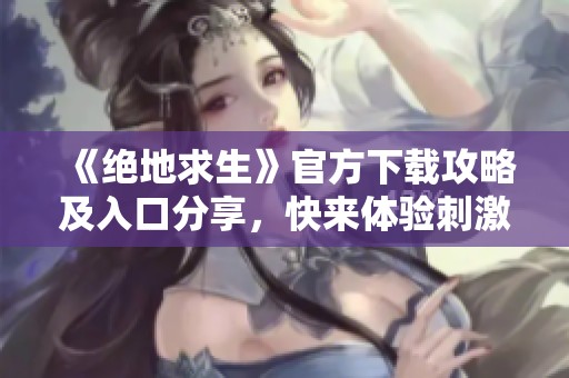 《绝地求生》官方下载攻略及入口分享，快来体验刺激战斗！