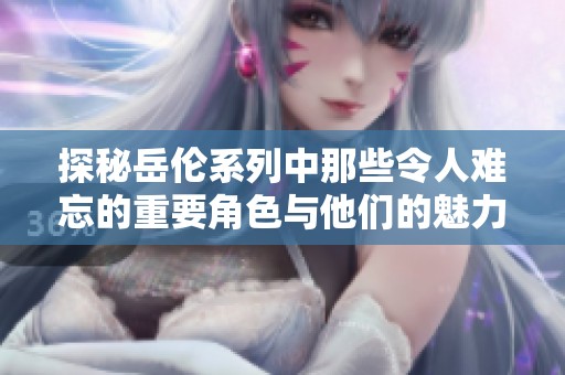 探秘岳伦系列中那些令人难忘的重要角色与他们的魅力