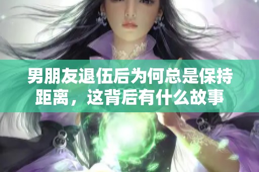 男朋友退伍后为何总是保持距离，这背后有什么故事