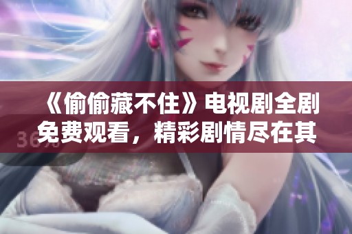 《偷偷藏不住》电视剧全剧免费观看，精彩剧情尽在其中
