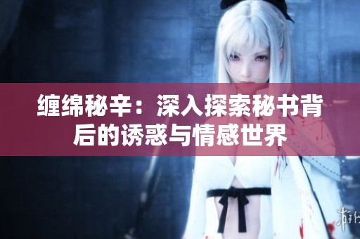 缠绵秘辛：深入探索秘书背后的诱惑与情感世界