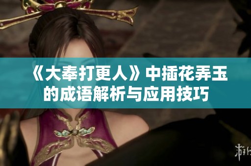 《大奉打更人》中插花弄玉的成语解析与应用技巧