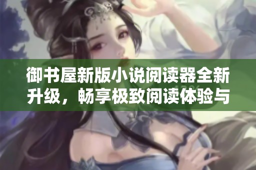 御书屋新版小说阅读器全新升级，畅享极致阅读体验与更多功能