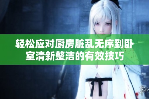 轻松应对厨房脏乱无序到卧室清新整洁的有效技巧