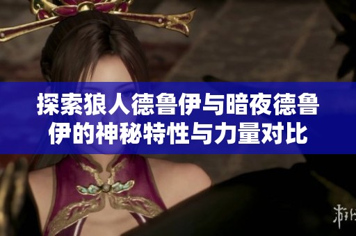 探索狼人德鲁伊与暗夜德鲁伊的神秘特性与力量对比