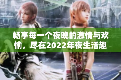 畅享每一个夜晚的激情与欢愉，尽在2022年夜生活趣事