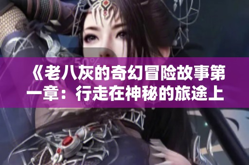 《老八灰的奇幻冒险故事第一章：行走在神秘的旅途上》