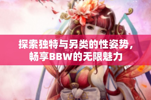 探索独特与另类的性姿势，畅享BBW的无限魅力