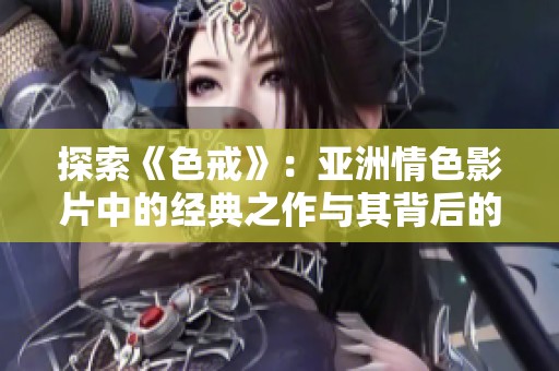 探索《色戒》：亚洲情色影片中的经典之作与其背后的故事