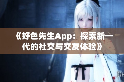 《好色先生App：探索新一代的社交与交友体验》