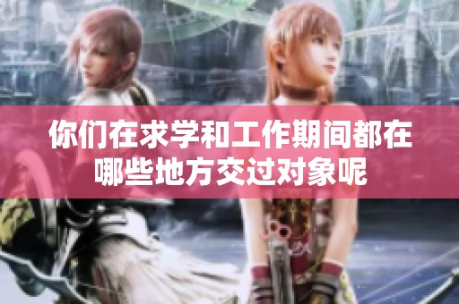 你们在求学和工作期间都在哪些地方交过对象呢