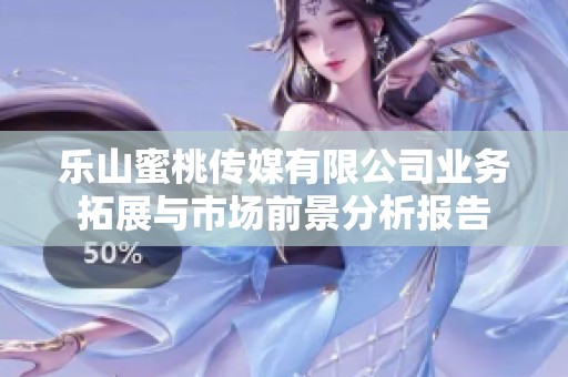 乐山蜜桃传媒有限公司业务拓展与市场前景分析报告
