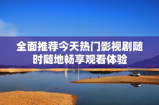 全面推荐今天热门影视剧随时随地畅享观看体验