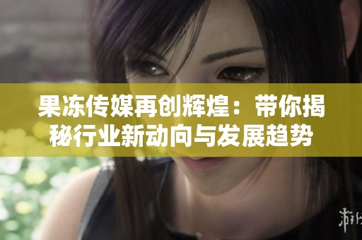 果冻传媒再创辉煌：带你揭秘行业新动向与发展趋势