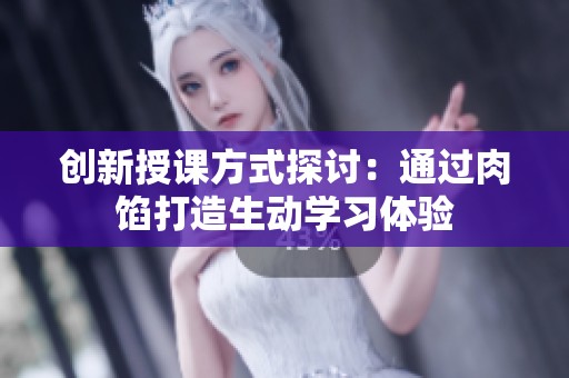 创新授课方式探讨：通过肉馅打造生动学习体验