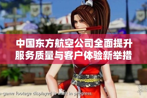 中国东方航空公司全面提升服务质量与客户体验新举措